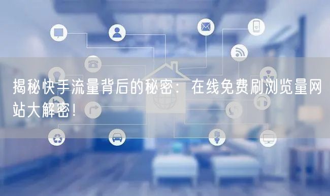 揭秘快手流量背后的秘密：在线免费刷浏览量网站大解密！