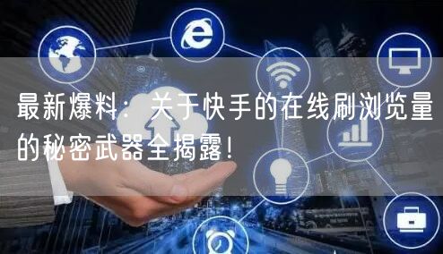 最新爆料：关于快手的在线刷浏览量的秘密武器全揭露！