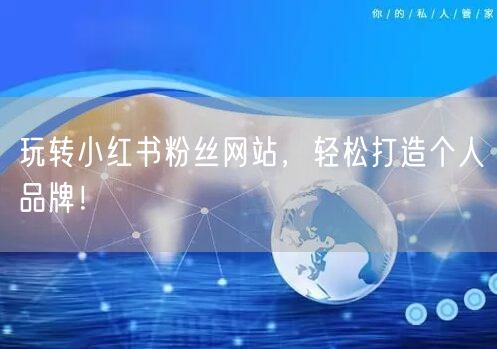 玩转小红书粉丝网站，轻松打造个人品牌！