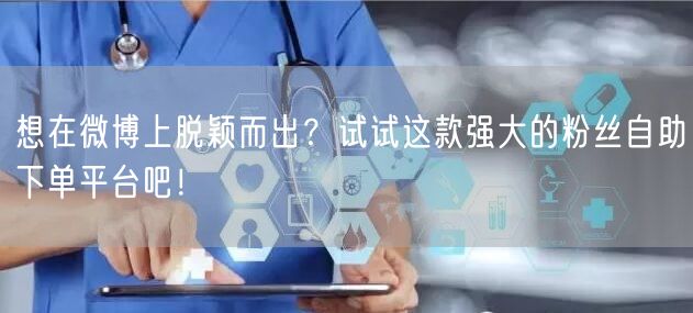 想在微博上脱颖而出？试试这款强大的粉丝自助下单平台吧！