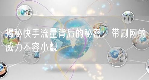 揭秘快手流量背后的秘密：带刷网的威力不容小觑