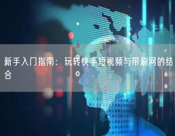 新手入门指南：玩转快手短视频与带刷网的结合