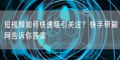 短视频如何快速吸引关注？快手带刷网告诉你答案