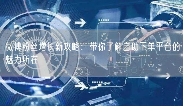 微博粉丝增长新攻略：带你了解自助下单平台的魅力所在