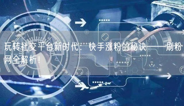 玩转社交平台新时代：快手涨粉的秘诀——刷粉网全解析！