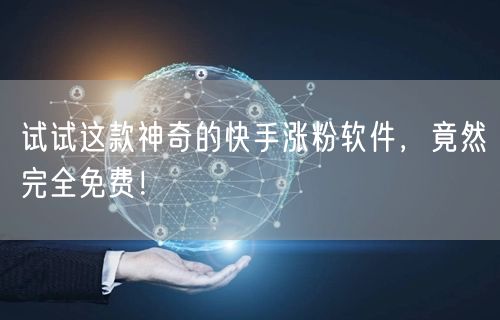 试试这款神奇的快手涨粉软件，竟然完全免费！