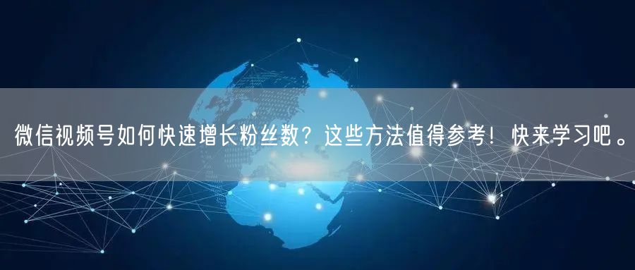 微信视频号如何快速增长粉丝数？这些方法值得参考！快来学习吧。