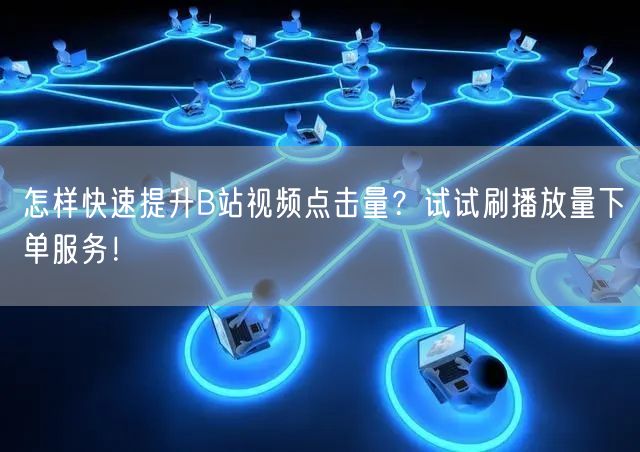 怎样快速提升B站视频点击量？试试刷播放量下单服务！