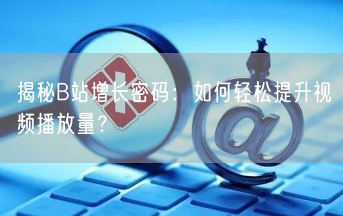 揭秘B站增长密码：如何轻松提升视频播放量？