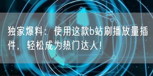 独家爆料：使用这款b站刷播放量插件，轻松成为热门达人！