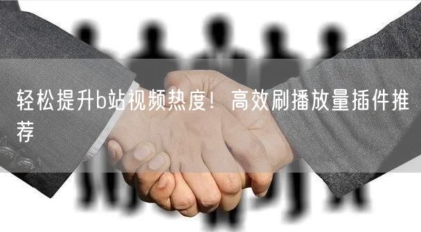 轻松提升b站视频热度！高效刷播放量插件推荐