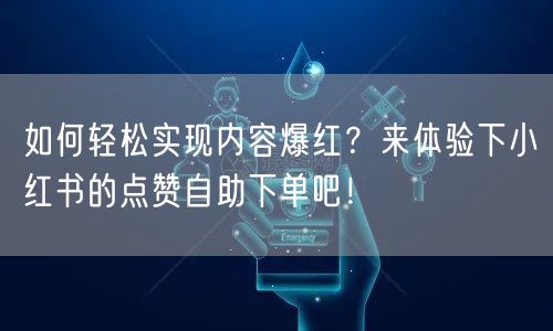 如何轻松实现内容爆红？来体验下小红书的点赞自助下单吧！