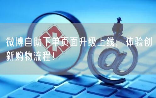 微博自助下单页面升级上线，体验创新购物流程！
