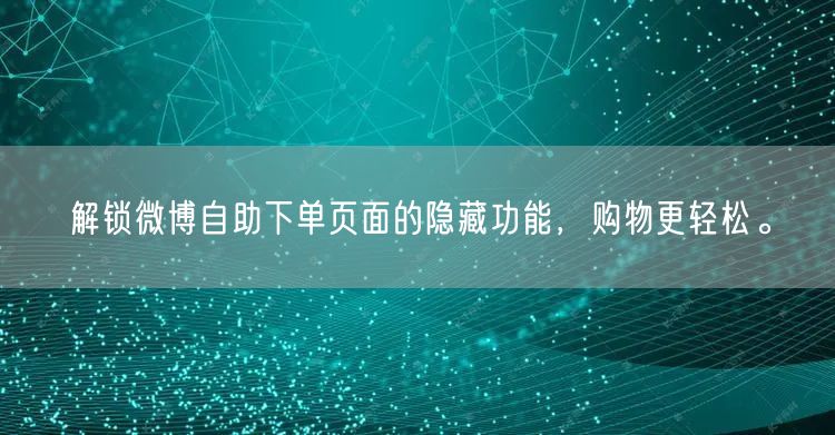 解锁微博自助下单页面的隐藏功能，购物更轻松。