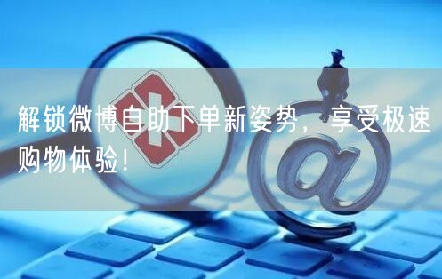 解锁微博自助下单新姿势，享受极速购物体验！