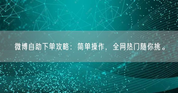 微博自助下单攻略：简单操作，全网热门随你挑。