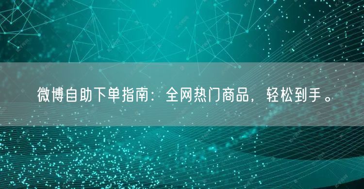 微博自助下单指南：全网热门商品，轻松到手。