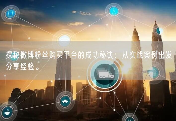 探秘微博粉丝购买平台的成功秘诀：从实战案例出发分享经验。