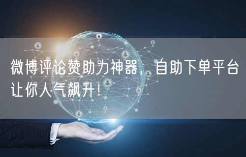 微博评论赞助力神器，自助下单平台让你人气飙升！