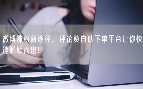 微博涨粉新途径，评论赞自助下单平台让你快速脱颖而出！