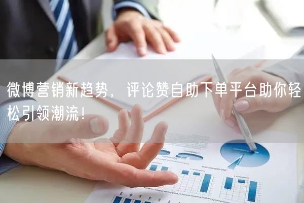 微博营销新趋势，评论赞自助下单平台助你轻松引领潮流！