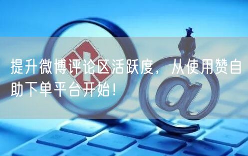 提升微博评论区活跃度，从使用赞自助下单平台开始！