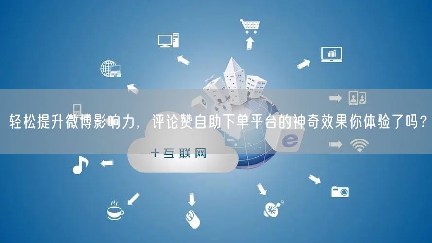 轻松提升微博影响力，评论赞自助下单平台的神奇效果你体验了吗？