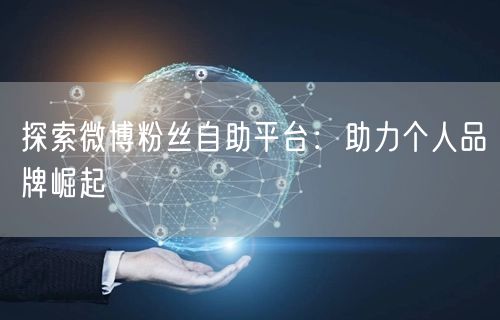 探索微博粉丝自助平台：助力个人品牌崛起