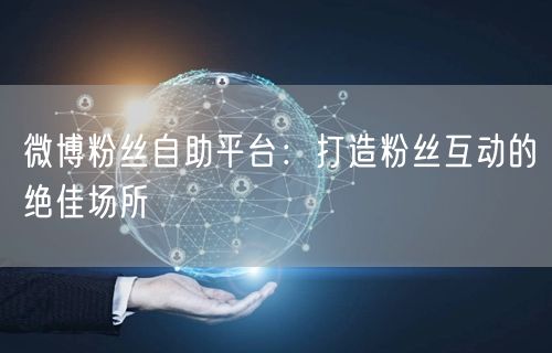 微博粉丝自助平台：打造粉丝互动的绝佳场所