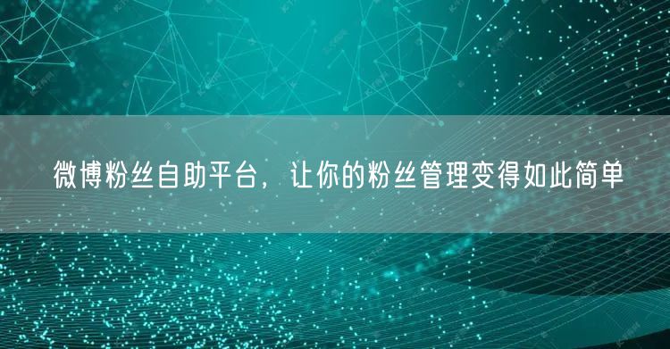 微博粉丝自助平台，让你的粉丝管理变得如此简单