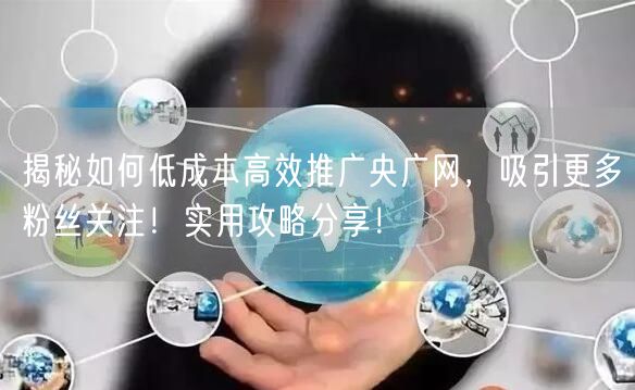 揭秘如何低成本高效推广央广网，吸引更多粉丝关注！实用攻略分享！
