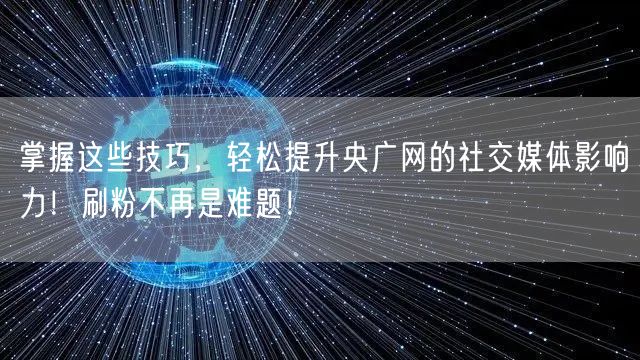 掌握这些技巧，轻松提升央广网的社交媒体影响力！刷粉不再是难题！