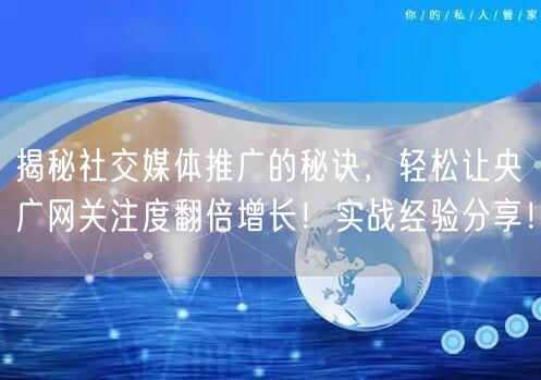 揭秘社交媒体推广的秘诀，轻松让央广网关注度翻倍增长！实战经验分享！