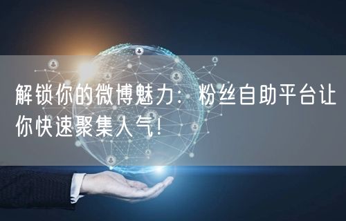 解锁你的微博魅力：粉丝自助平台让你快速聚集人气！