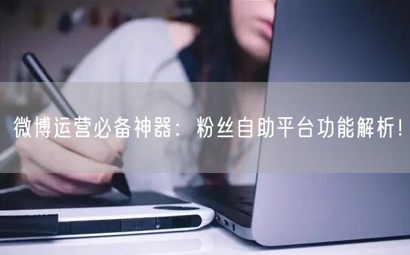 微博运营必备神器：粉丝自助平台功能解析！