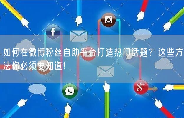 如何在微博粉丝自助平台打造热门话题？这些方法你必须要知道！