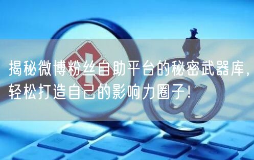 揭秘微博粉丝自助平台的秘密武器库，轻松打造自己的影响力圈子！