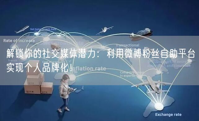 解锁你的社交媒体潜力：利用微博粉丝自助平台实现个人品牌化！