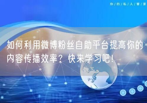 如何利用微博粉丝自助平台提高你的内容传播效率？快来学习吧！