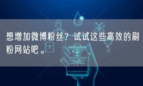 想增加微博粉丝？试试这些高效的刷粉网站吧。