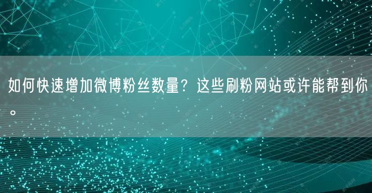 如何快速增加微博粉丝数量？这些刷粉网站或许能帮到你。