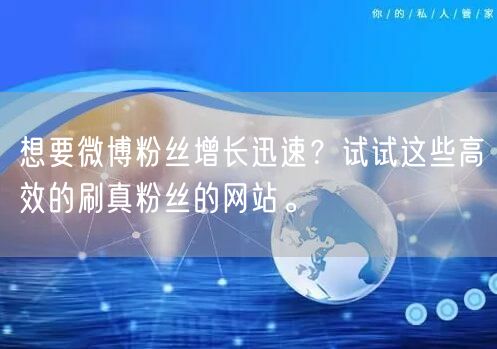 想要微博粉丝增长迅速？试试这些高效的刷真粉丝的网站。
