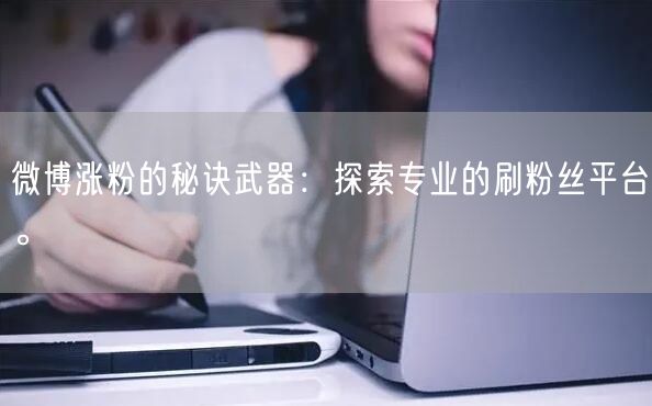 微博涨粉的秘诀武器：探索专业的刷粉丝平台。
