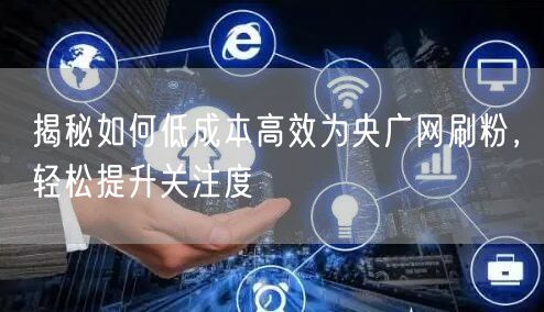 揭秘如何低成本高效为央广网刷粉，轻松提升关注度
