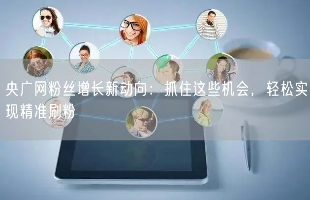 央广网粉丝增长新动向：抓住这些机会，轻松实现精准刷粉