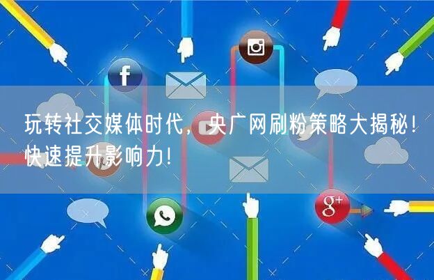 玩转社交媒体时代，央广网刷粉策略大揭秘！快速提升影响力！