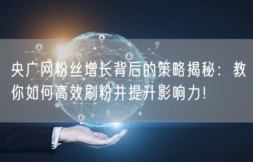 央广网粉丝增长背后的策略揭秘：教你如何高效刷粉并提升影响力！