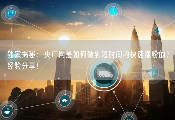独家揭秘：央广网是如何做到短时间内快速涨粉的？经验分享！