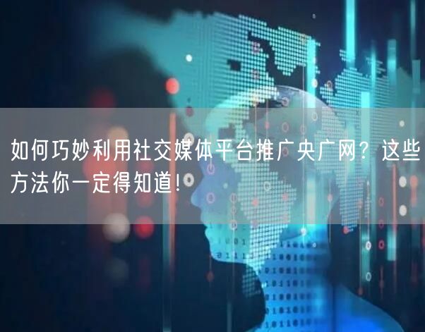 如何巧妙利用社交媒体平台推广央广网？这些方法你一定得知道！