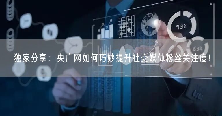 独家分享：央广网如何巧妙提升社交媒体粉丝关注度！
